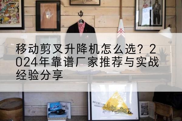 开江升降平台厂家推荐-移动剪叉升降机怎么选?2024年靠谱厂家推荐与实战经验分享