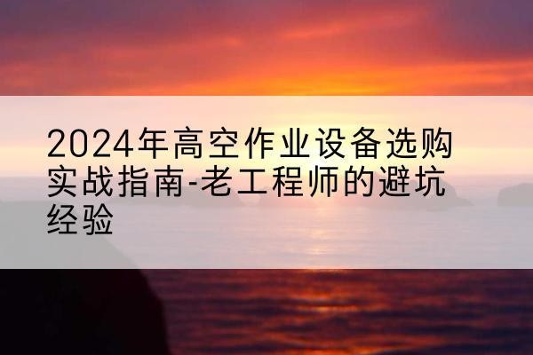 开江高空作业升降机厂家推荐-2024年高空作业设备选购实战指南-老工程师的避坑经验