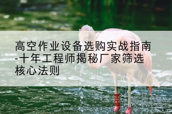 开江剪叉式升降机厂家-高空作业设备选购实战指南-十年工程师揭秘厂家筛选核心法则