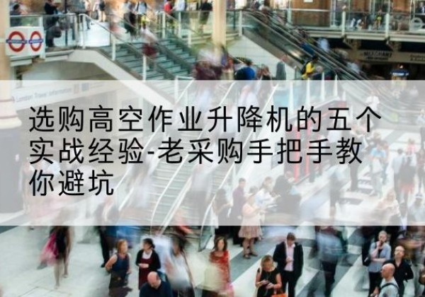 开江高空作业升降机厂家-选购高空作业升降机的五个实战经验-老采购手把手教你避坑