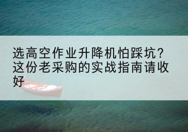 开江高空作业升降机厂家推荐-选高空作业升降机怕踩坑？这份老采购的实战指南请收好