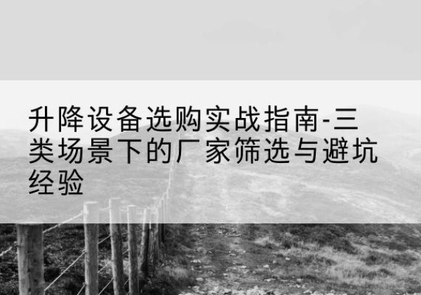 开江移动式升降机厂家推荐-升降设备选购实战指南-三类场景下的厂家筛选与避坑经验
