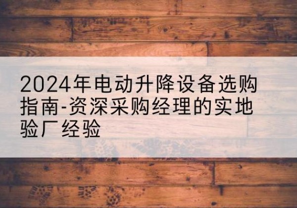 开江电动剪叉升降平台厂家-2024年电动升降设备选购指南-资深采购经理的实地验厂经验