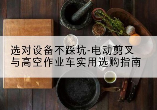开江电动剪叉升降平台怎么选-选对设备不踩坑-电动剪叉与高空作业车实用选购指南