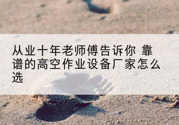 开江高空作业升降机厂家推荐-从业十年老师傅告诉你 靠谱的高空作业设备厂家怎么选