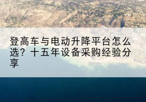 开江登高车厂家厂家-登高车与电动升降平台怎么选？十五年设备采购经验分享