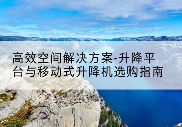 开江升降平台厂家-*空间解决方案-升降平台与移动式升降机选购指南