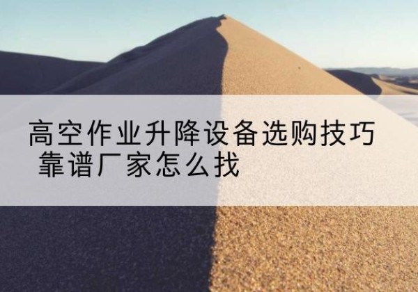 开江电动升降平台厂家推荐-高空作业升降设备选购技巧 靠谱厂家怎么找