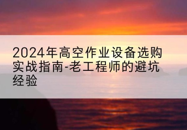 开江高空作业升降机厂家推荐-2024年高空作业设备选购实战指南-老工程师的避坑经验