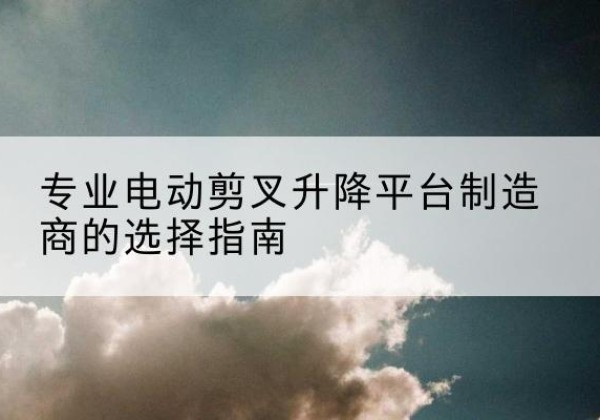 开江电动剪叉升降平台厂家-专业电动剪叉升降平台制造商的选择指南