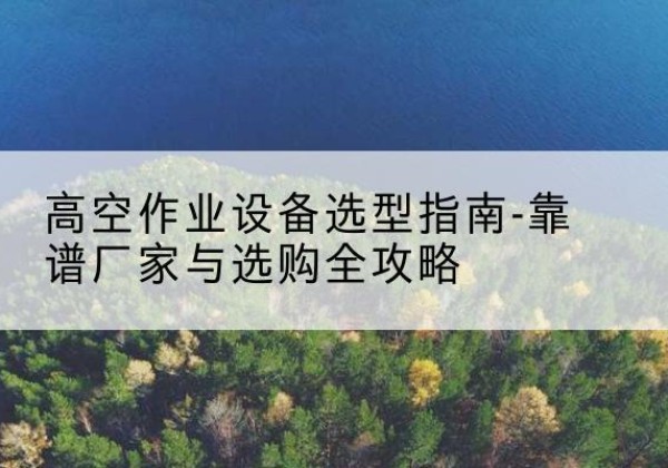开江升降车厂家-高空作业设备选型指南-靠谱厂家与选购全攻略